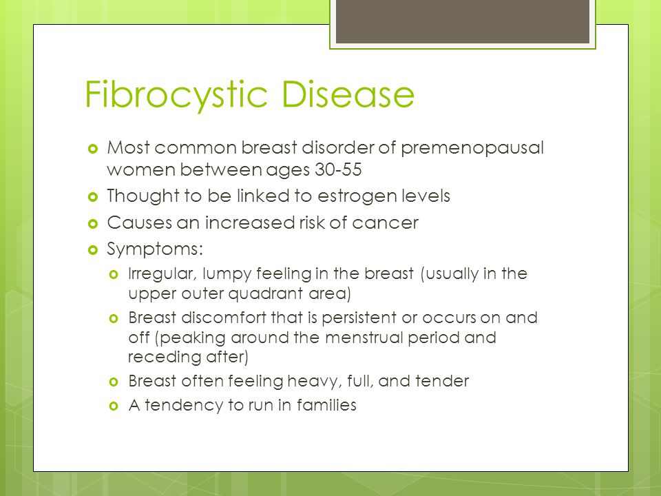 Fibrocystic Disease Most common breast disorder of premenopausal women between ages Thought to be linked to estrogen levels.