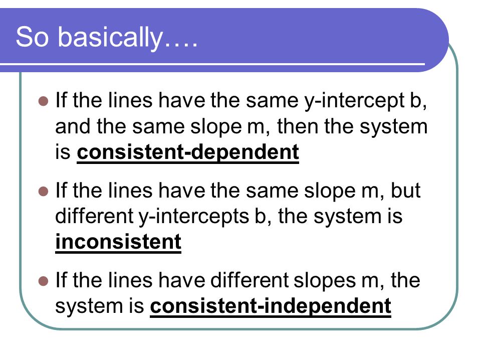 So basically…. If the lines have the same y-intercept b, and the same slope m, then the system is consistent-dependent.