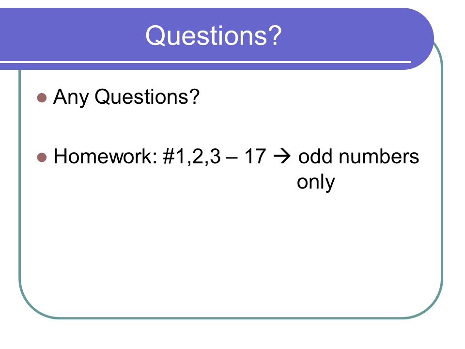 Questions Any Questions Homework: #1,2,3 – 17  odd numbers only