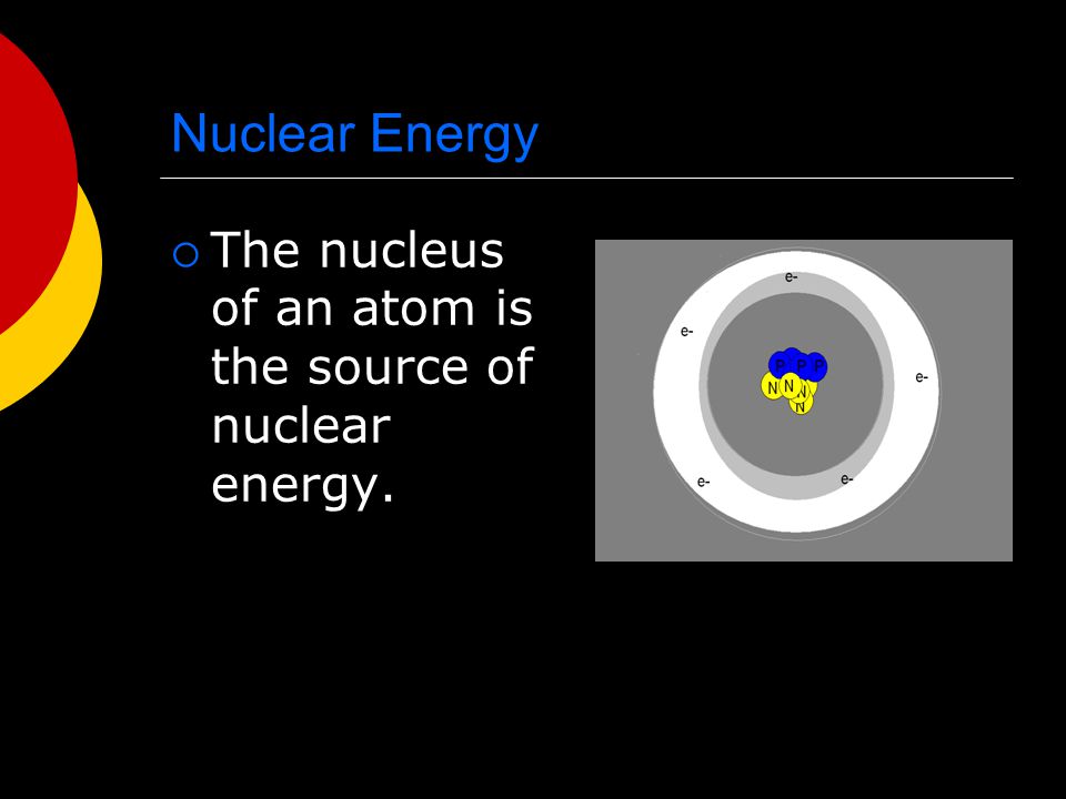 Nuclear Energy The nucleus of an atom is the source of nuclear energy.