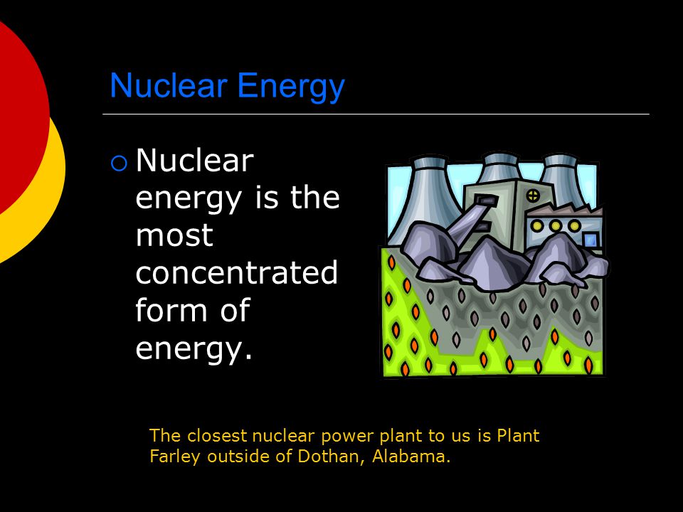 Nuclear Energy Nuclear energy is the most concentrated form of energy.