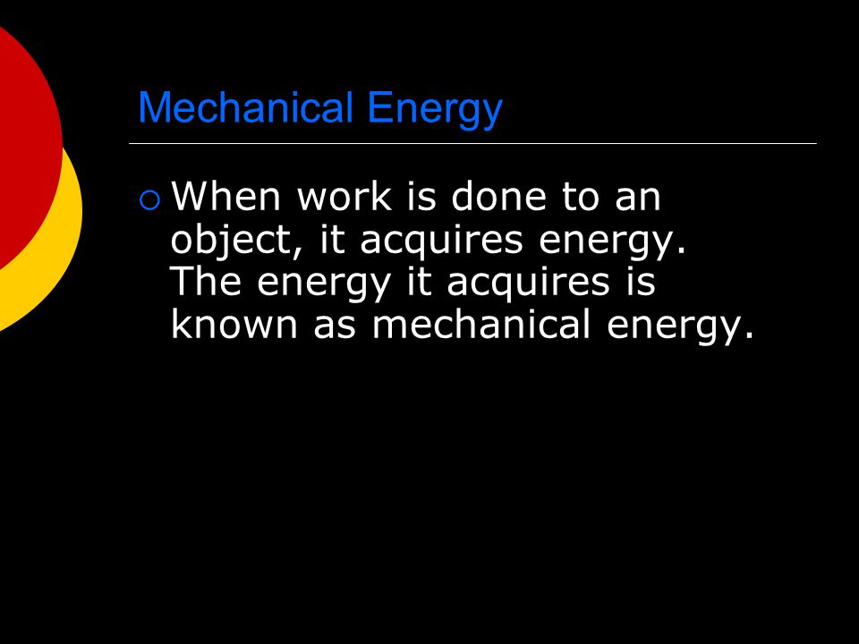 Mechanical Energy When work is done to an object, it acquires energy.