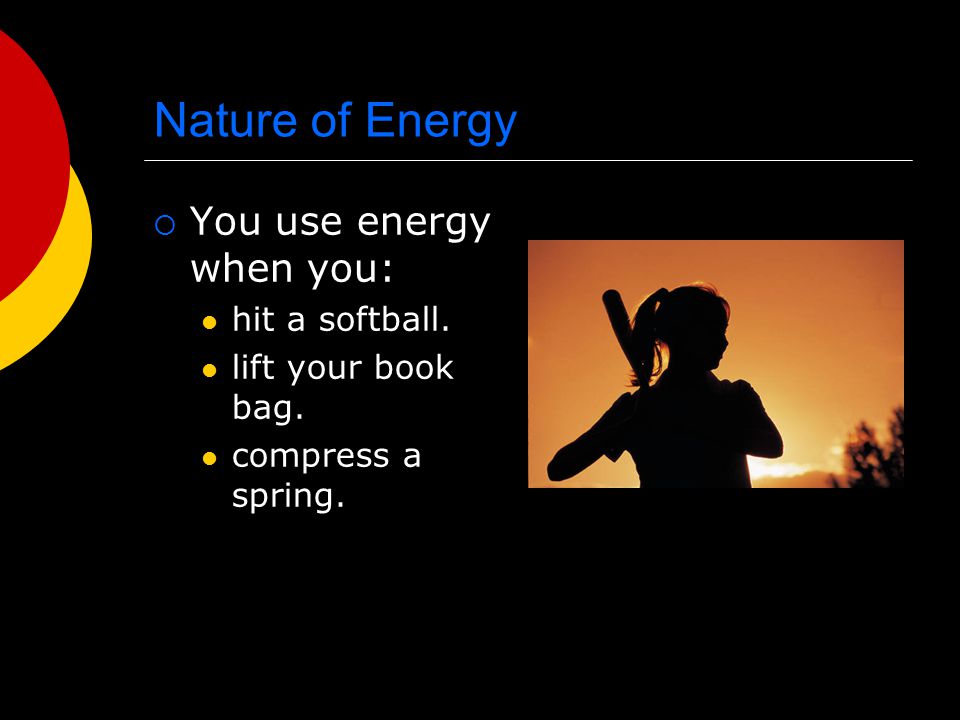 Nature of Energy You use energy when you: hit a softball.