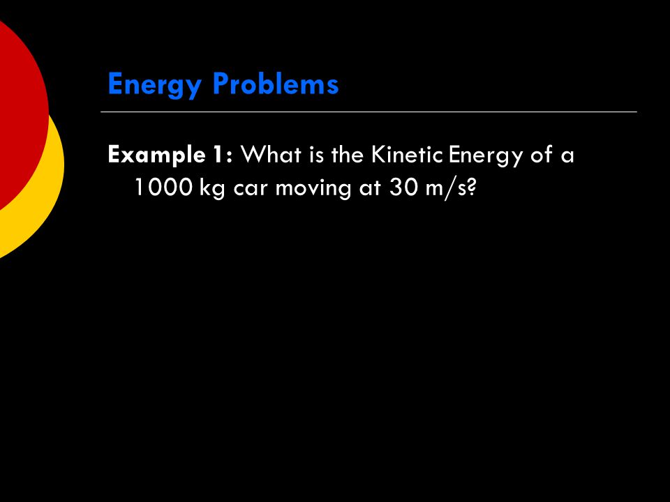 Energy Problems Example 1: What is the Kinetic Energy of a 1000 kg car moving at 30 m/s