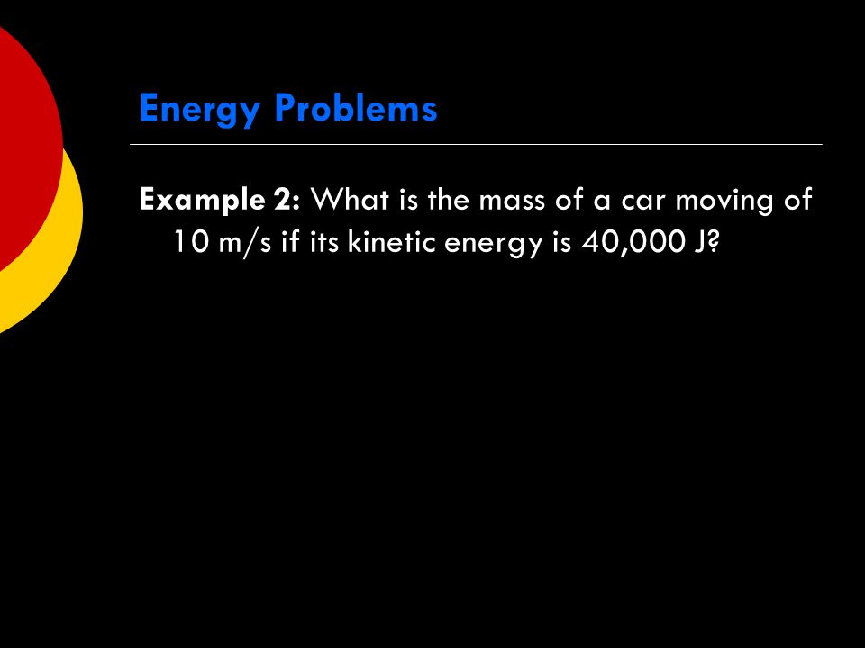 Energy Problems Example 2: What is the mass of a car moving of 10 m/s if its kinetic energy is 40,000 J