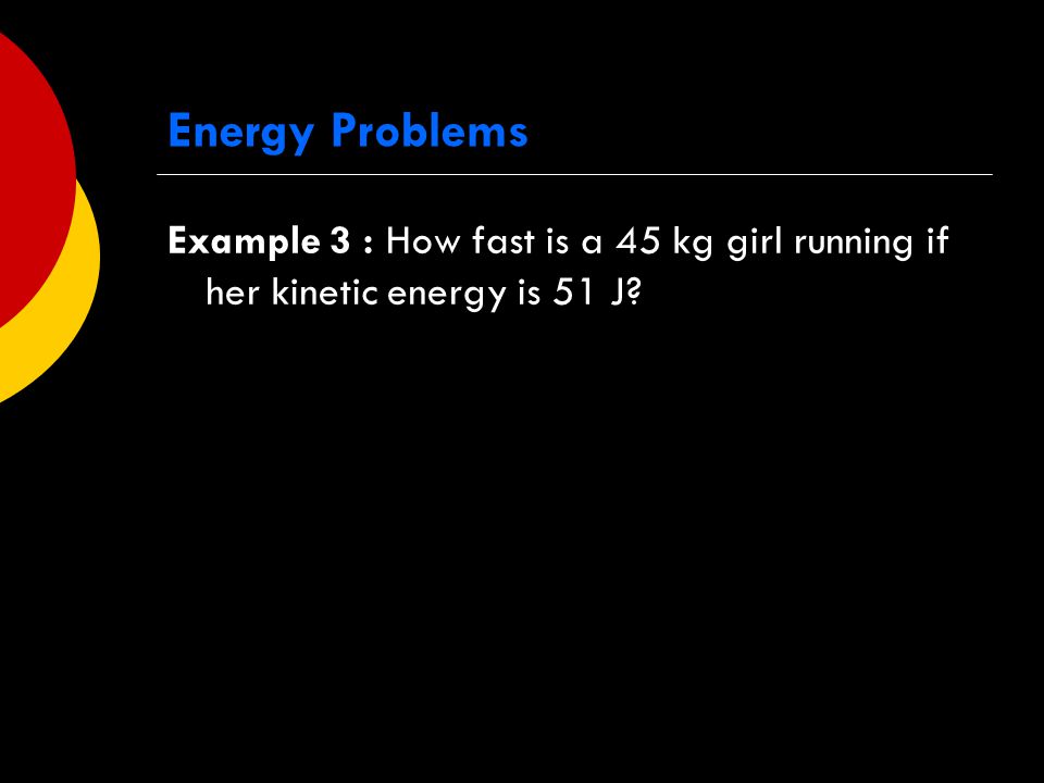 Energy Problems Example 3 : How fast is a 45 kg girl running if her kinetic energy is 51 J