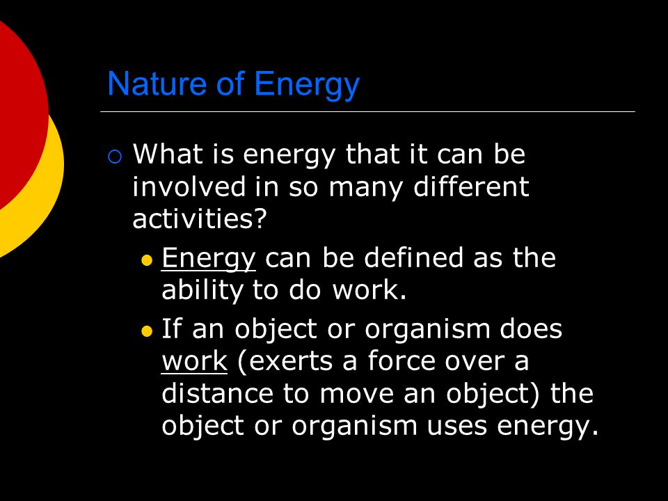 Nature of Energy What is energy that it can be involved in so many different activities Energy can be defined as the ability to do work.