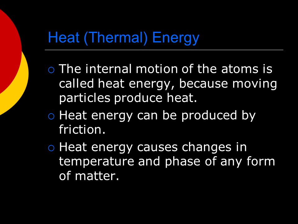 Heat (Thermal) Energy The internal motion of the atoms is called heat energy, because moving particles produce heat.