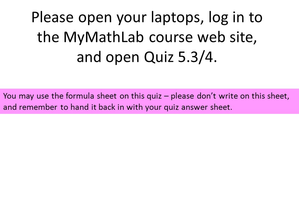 Please open your laptops, log in to the MyMathLab course web site, and open Quiz 5.3/4.