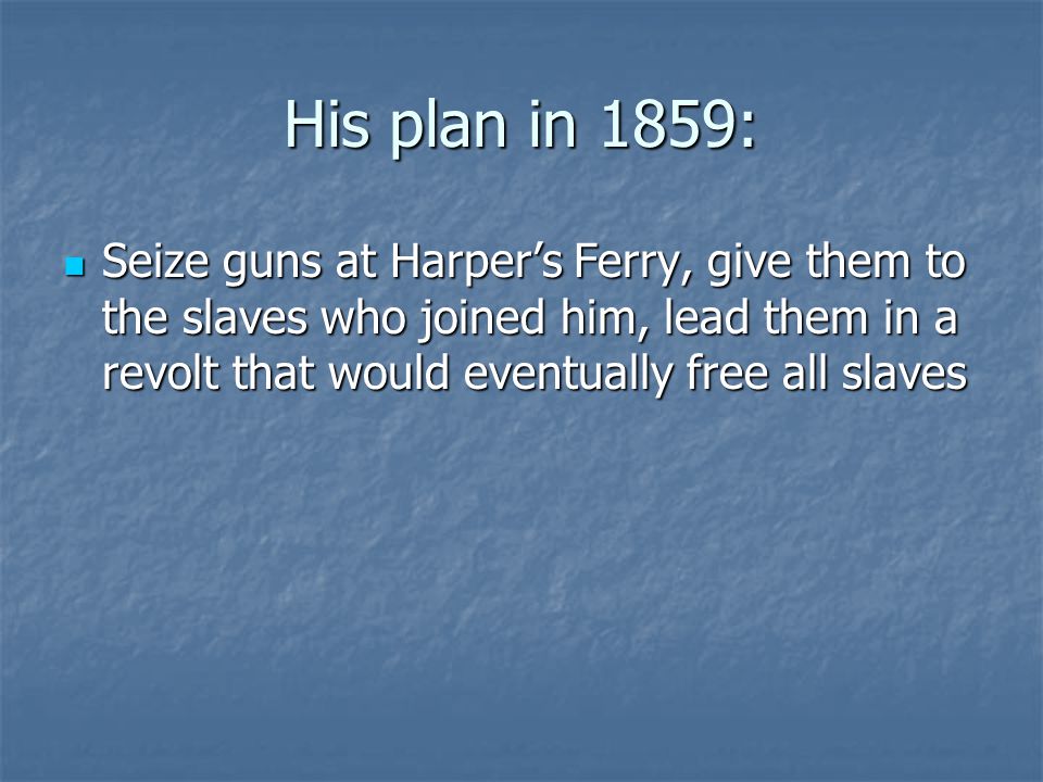 His plan in 1859: Seize guns at Harper’s Ferry, give them to the slaves who joined him, lead them in a revolt that would eventually free all slaves.