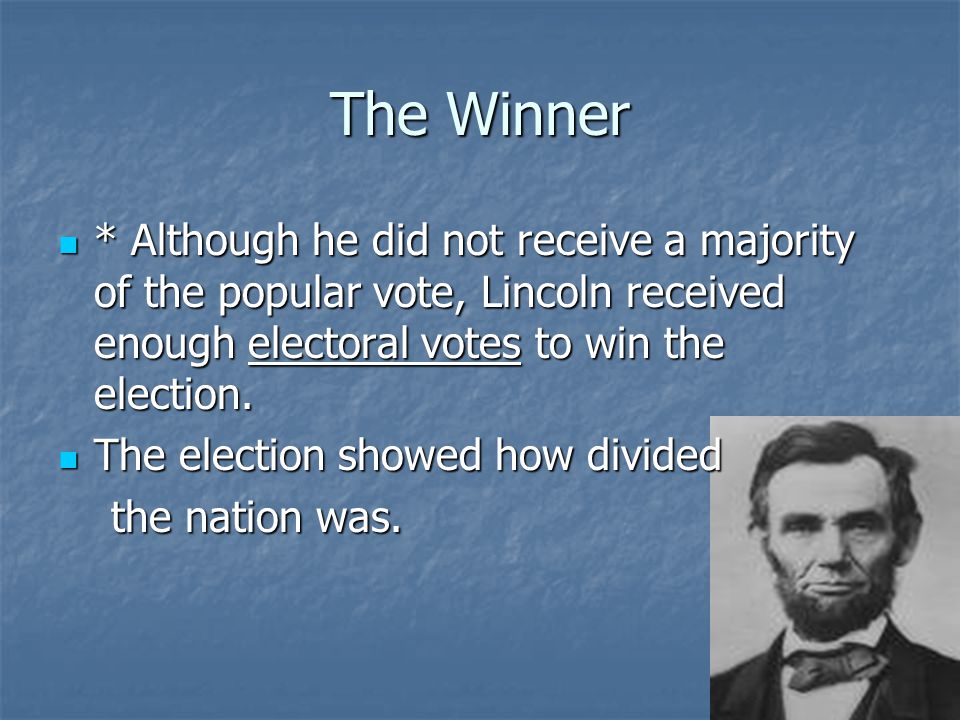 The Winner * Although he did not receive a majority of the popular vote, Lincoln received enough electoral votes to win the election.