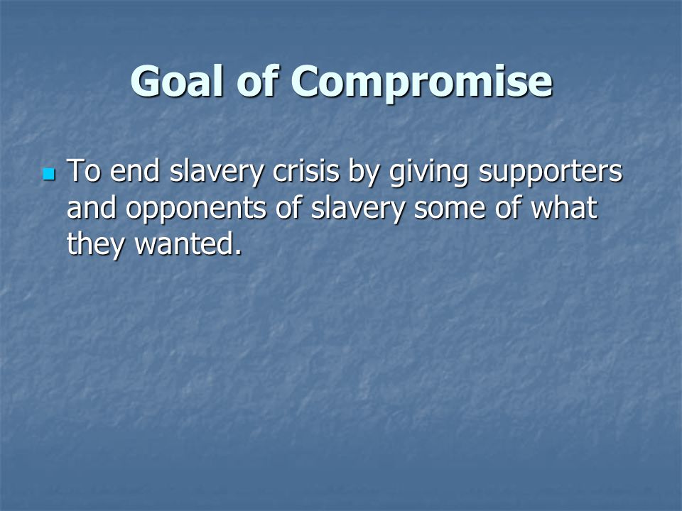 Goal of Compromise To end slavery crisis by giving supporters and opponents of slavery some of what they wanted.