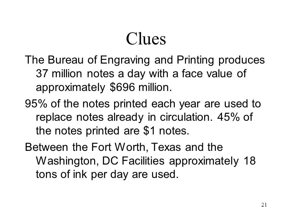 Clues The Bureau of Engraving and Printing produces 37 million notes a day with a face value of approximately $696 million.