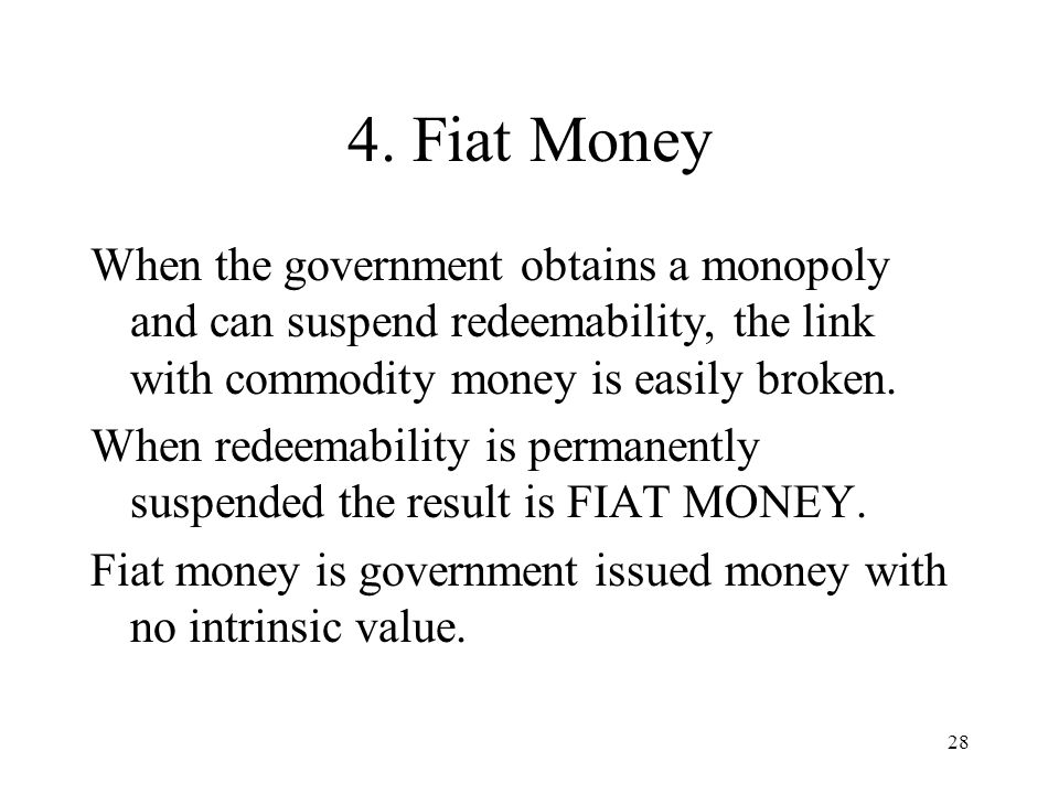 4. Fiat Money When the government obtains a monopoly and can suspend redeemability, the link with commodity money is easily broken.