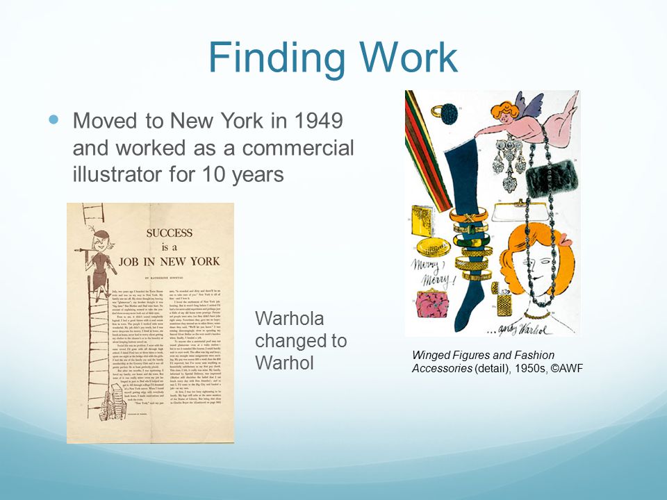 Finding Work Moved to New York in 1949 and worked as a commercial illustrator for 10 years. Warhola changed to Warhol.