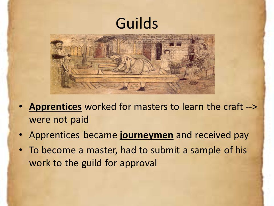 Guilds Apprentices worked for masters to learn the craft --> were not paid. Apprentices became journeymen and received pay.