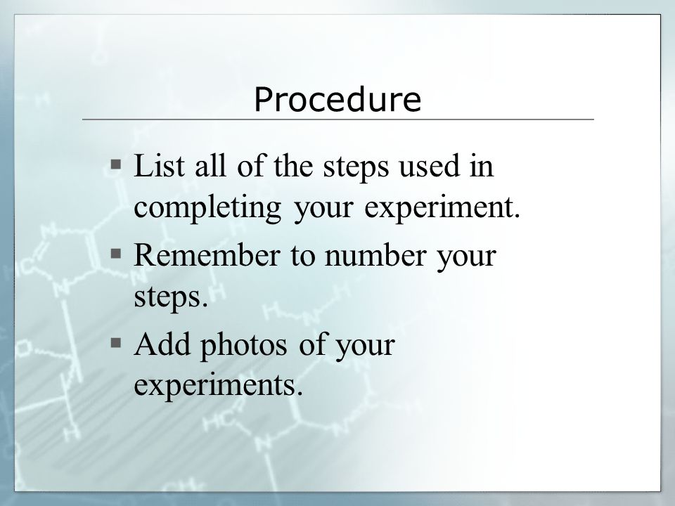 Procedure List all of the steps used in completing your experiment. Remember to number your steps.