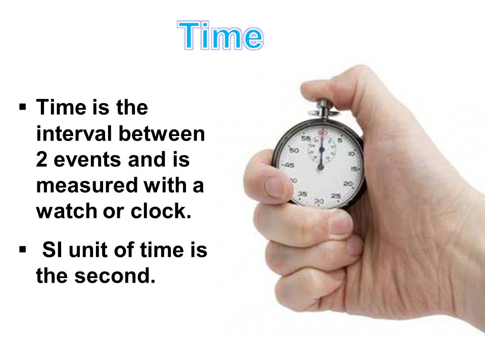 Time Time is the interval between 2 events and is measured with a watch or clock.