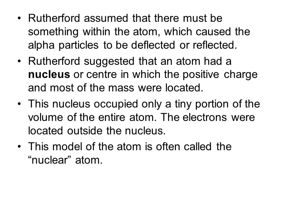 Rutherford assumed that there must be something within the atom, which caused the alpha particles to be deflected or reflected.