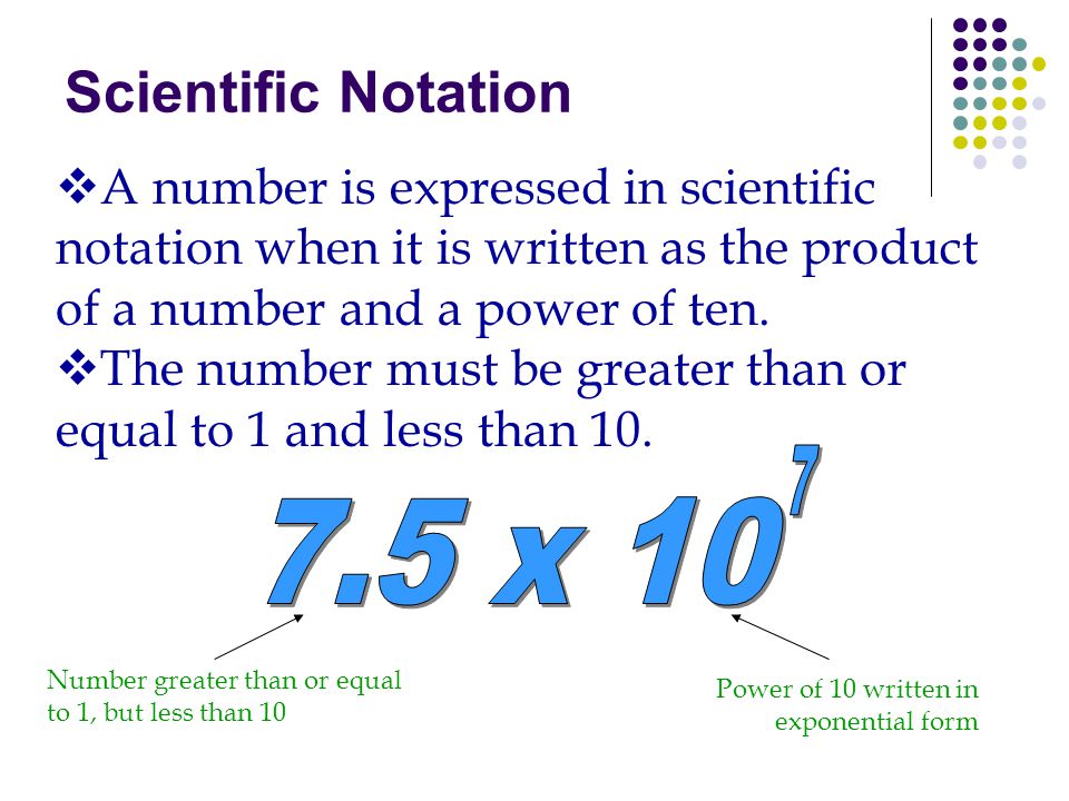 Scientific Notation A number is expressed in scientific notation when it is written as the product of a number and a power of ten.