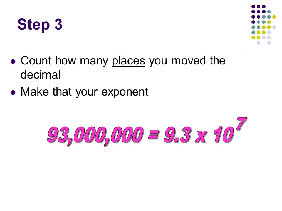 Step 3 Count how many places you moved the decimal Make that your exponent 93,000,000 = 9.3 x 10 7