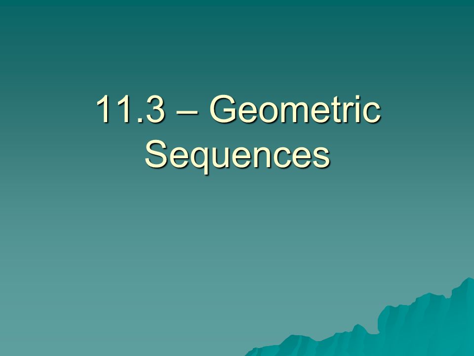 11.3 – Geometric Sequences