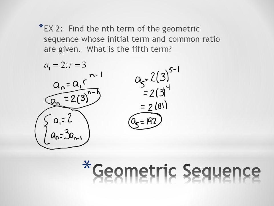EX 2: Find the nth term of the geometric sequence whose initial term and common ratio are given. What is the fifth term