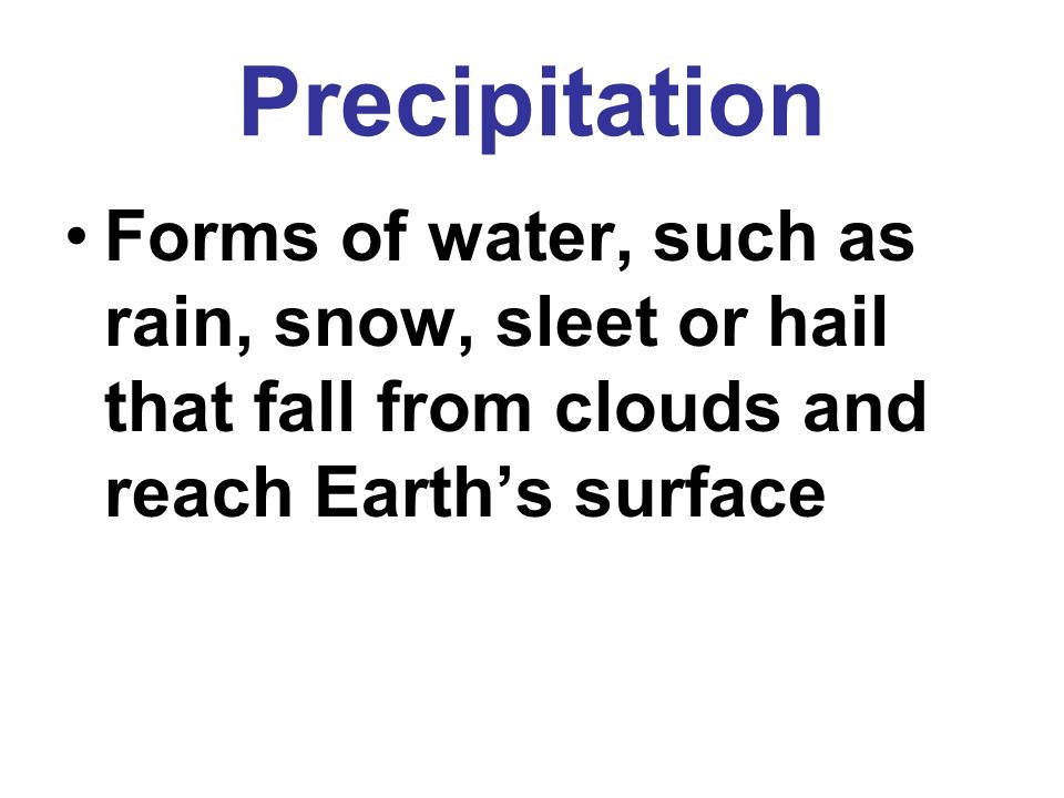 Precipitation Forms of water, such as rain, snow, sleet or hail that fall from clouds and reach Earth’s surface.