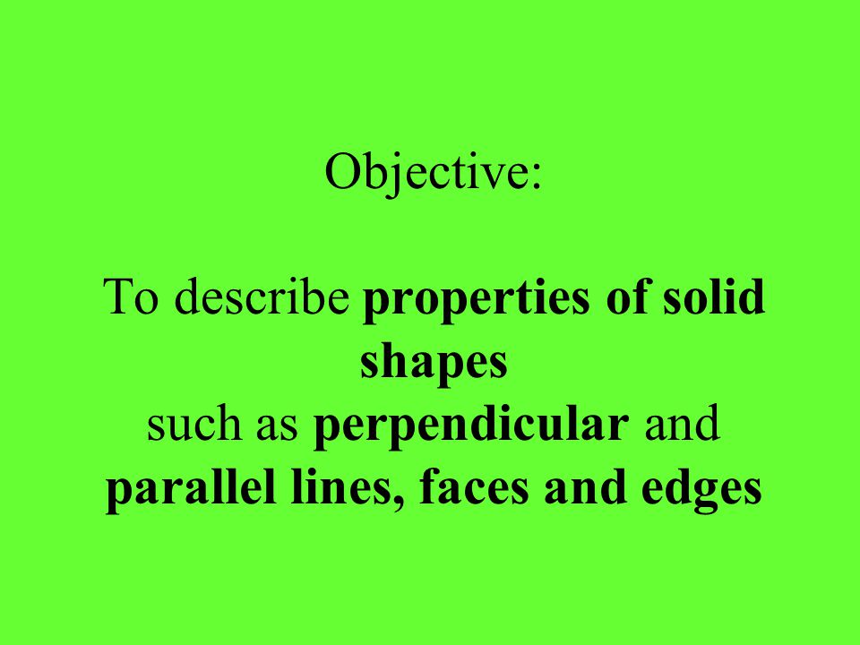 Objective: To describe properties of solid shapes such as perpendicular and parallel lines, faces and edges