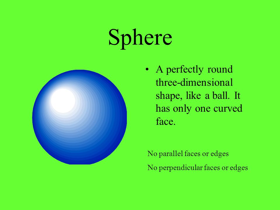 Sphere A perfectly round three-dimensional shape, like a ball. It has only one curved face. No parallel faces or edges.