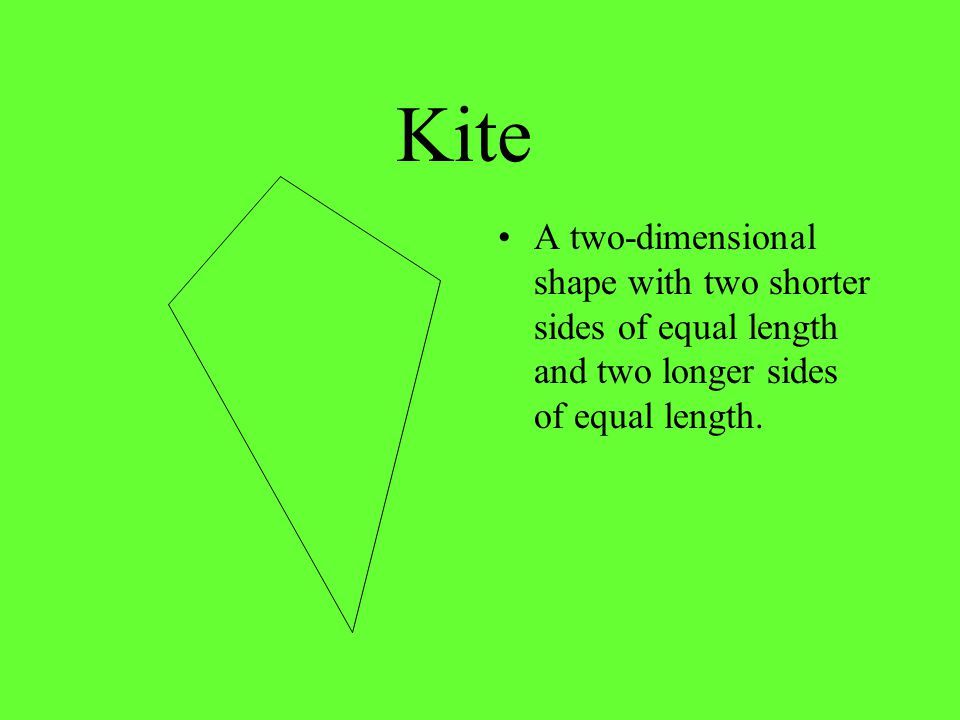 Kite A two-dimensional shape with two shorter sides of equal length and two longer sides of equal length.