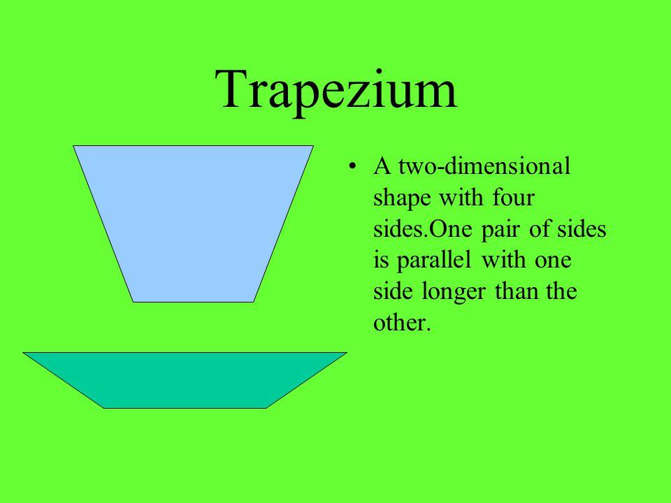 Trapezium A two-dimensional shape with four sides.One pair of sides is parallel with one side longer than the other.