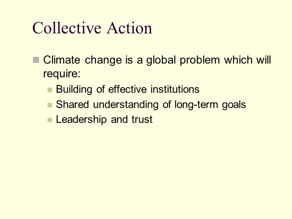 Collective Action Climate change is a global problem which will require: Building of effective institutions.