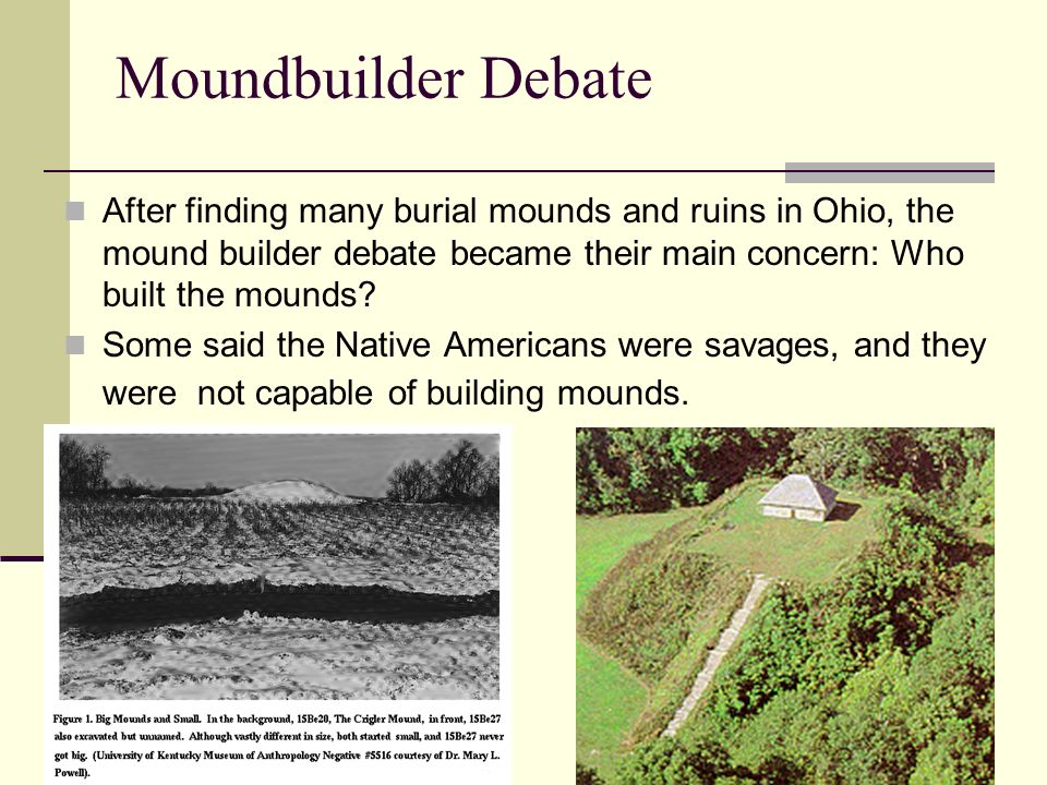 Moundbuilder Debate After finding many burial mounds and ruins in Ohio, the mound builder debate became their main concern: Who built the mounds