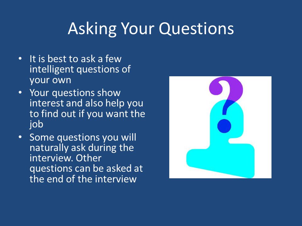 Asking Your Questions It is best to ask a few intelligent questions of your own.