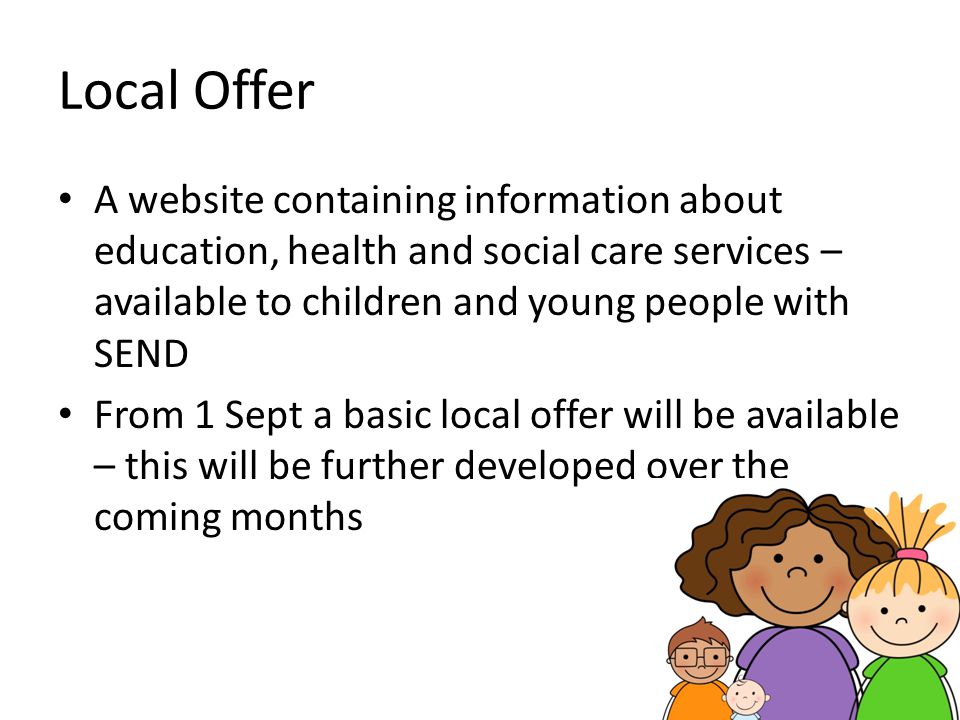 Local Offer A website containing information about education, health and social care services – available to children and young people with SEND.