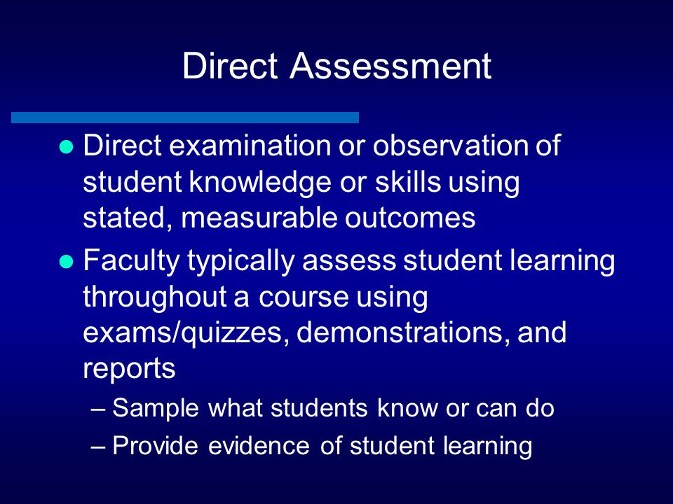 Direct Assessment Direct examination or observation of student knowledge or skills using stated, measurable outcomes.