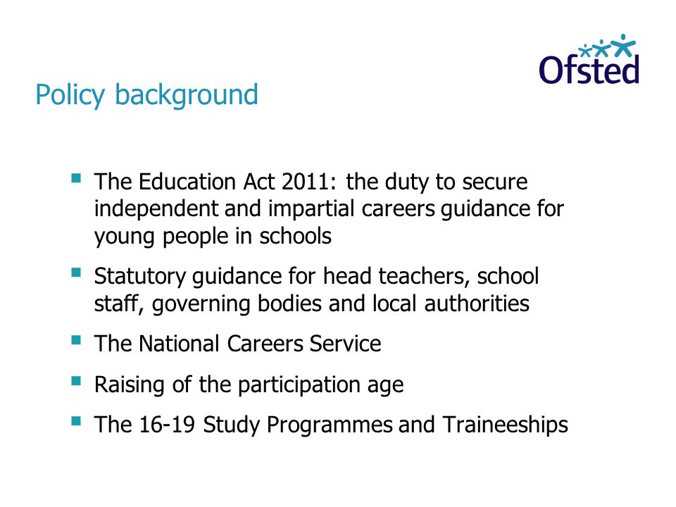 Policy background The Education Act 2011: the duty to secure independent and impartial careers guidance for young people in schools.