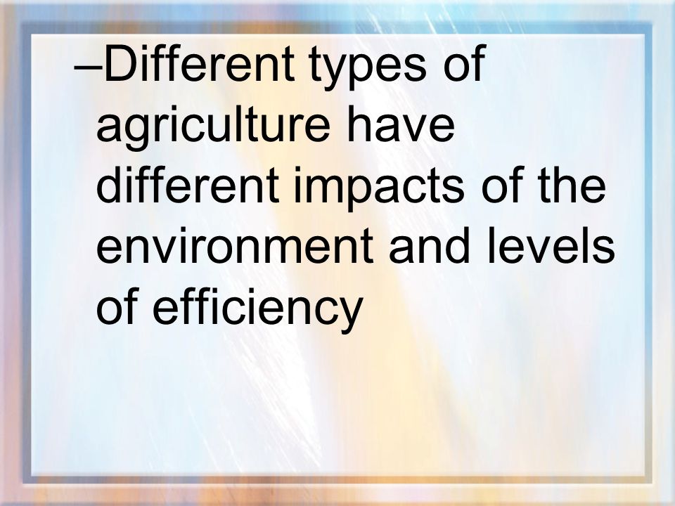Different types of agriculture have different impacts of the environment and levels of efficiency