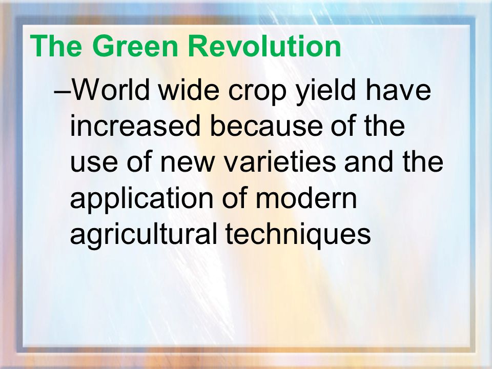 The Green Revolution World wide crop yield have increased because of the use of new varieties and the application of modern agricultural techniques.