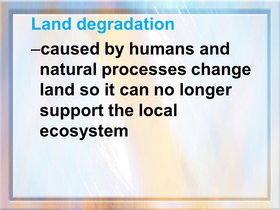 Land degradation caused by humans and natural processes change land so it can no longer support the local ecosystem.