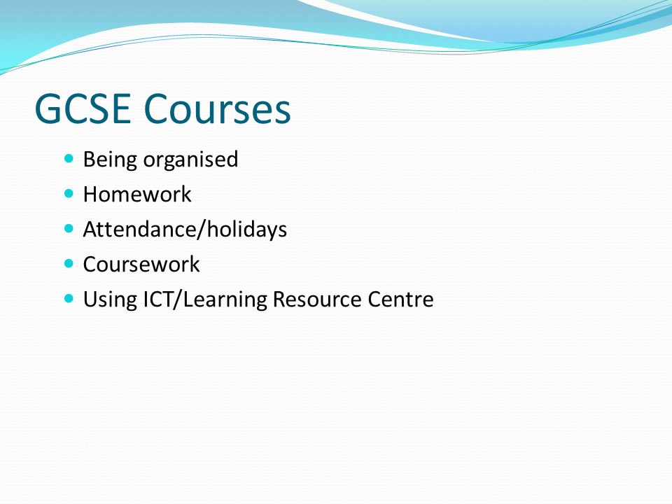 GCSE Courses Being organised Homework Attendance/holidays Coursework