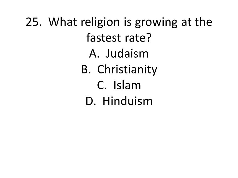 25. What religion is growing at the fastest rate. A. Judaism B