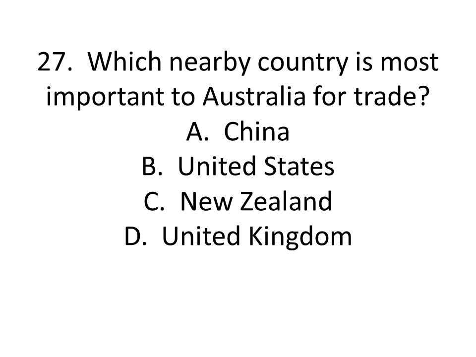 27. Which nearby country is most important to Australia for trade. A