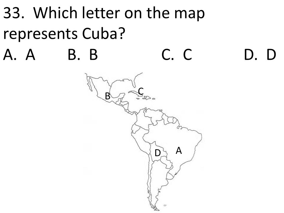 33. Which letter on the map represents Cuba A. A B. B C. C D. D