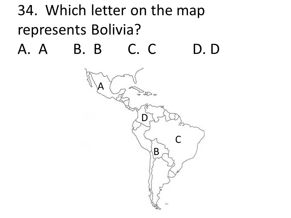 34. Which letter on the map represents Bolivia A. A B. B C. C D. D
