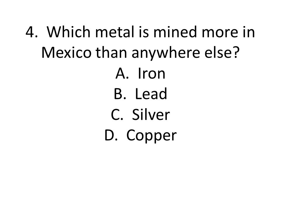 4. Which metal is mined more in Mexico than anywhere else. A. Iron B