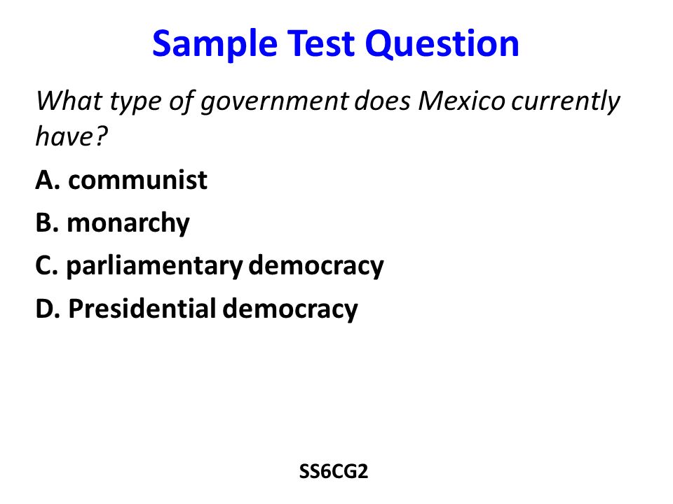 Sample Test Question What type of government does Mexico currently have A. communist. B. monarchy.