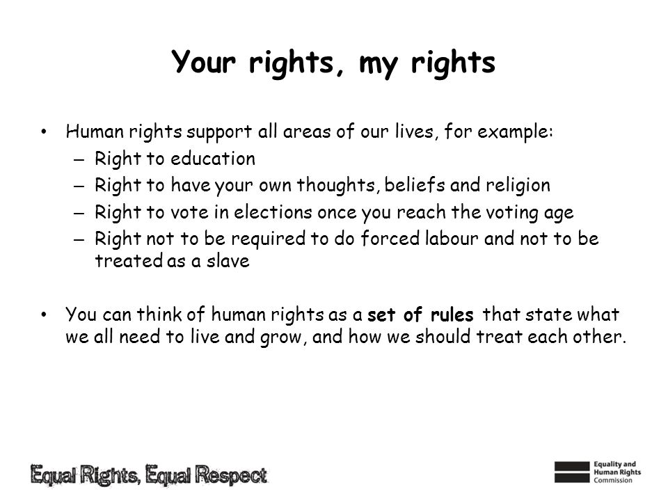Your rights, my rights Human rights support all areas of our lives, for example: Right to education.