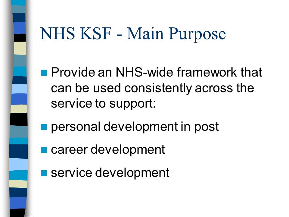 NHS KSF - Main Purpose Provide an NHS-wide framework that can be used consistently across the service to support: